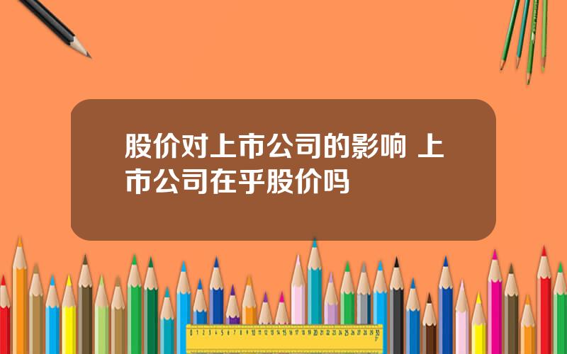 股价对上市公司的影响 上市公司在乎股价吗